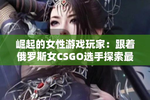 崛起的女性游戏玩家：跟着俄罗斯女CSGO选手探索最新软件技巧