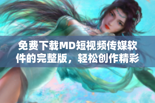 免费下载MD短视频传媒软件的完整版，轻松创作精彩视频！