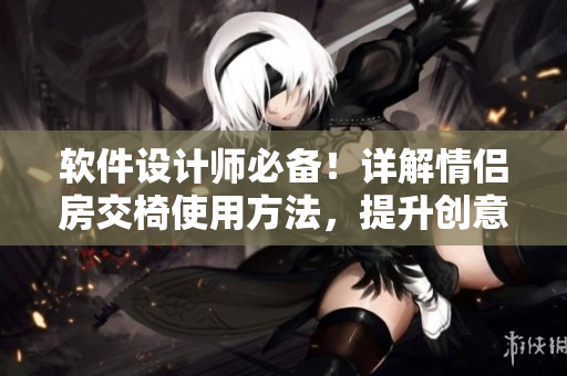 软件设计师必备！详解情侣房交椅使用方法，提升创意灵感的必杀技！