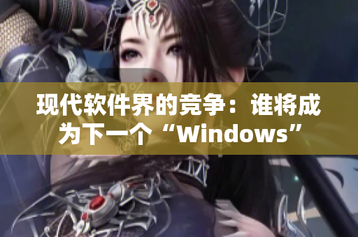 现代软件界的竞争：谁将成为下一个“Windows”