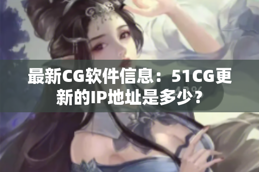 最新CG软件信息：51CG更新的IP地址是多少？