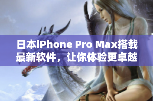 日本iPhone Pro Max搭载最新软件，让你体验更卓越的操作系统