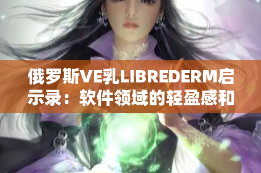 俄罗斯VE乳LIBREDERM启示录：软件领域的轻盈感和光滑质感