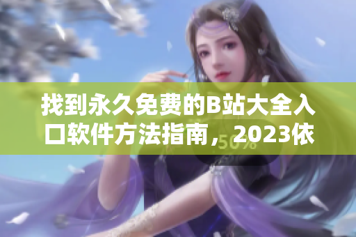 找到永久免费的B站大全入口软件方法指南，2023依旧有效