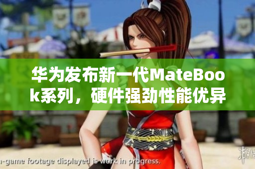 华为发布新一代MateBook系列，硬件强劲性能优异！