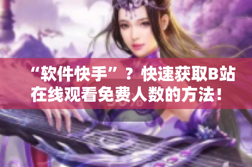 “软件快手”？快速获取B站在线观看免费人数的方法！