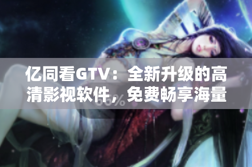 亿同看GTV：全新升级的高清影视软件，免费畅享海量资源！