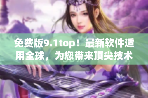 免费版9.1top！最新软件适用全球，为您带来顶尖技术体验