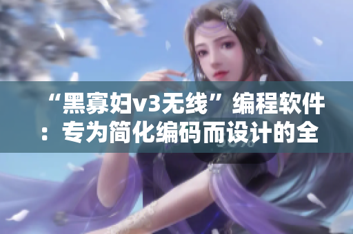 “黑寡妇v3无线”编程软件：专为简化编码而设计的全新工具!