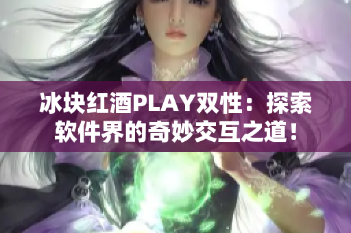 冰块红酒PLAY双性：探索软件界的奇妙交互之道！