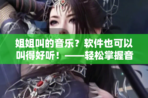 姐姐叫的音乐？软件也可以叫得好听！——轻松掌握音频编辑的秘诀