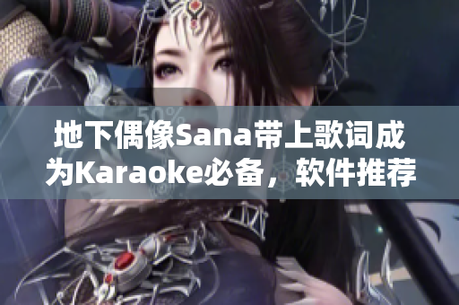 地下偶像Sana带上歌词成为Karaoke必备，软件推荐比拼