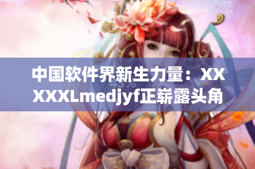 中国软件界新生力量：XXXXXLmedjyf正崭露头角