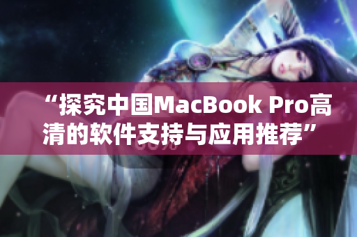 “探究中国MacBook Pro高清的软件支持与应用推荐”