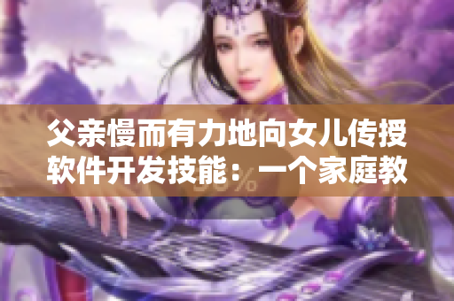 父亲慢而有力地向女儿传授软件开发技能：一个家庭教育案例