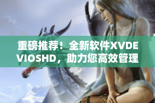 重磅推荐！全新软件XVDEVIOSHD，助力您高效管理文件与数据！