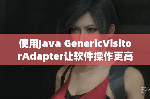 使用Java GenericVisitorAdapter让软件操作更高效