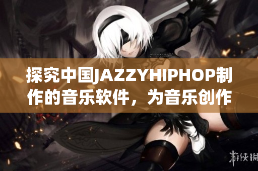 探究中国JAZZYHIPHOP制作的音乐软件，为音乐创作带来更多可能性