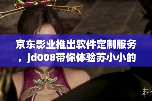 京东影业推出软件定制服务，jd008带你体验苏小小的编程之路