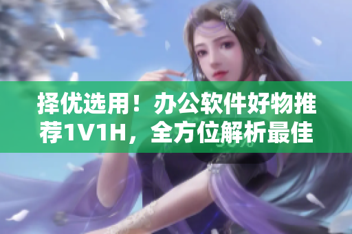 择优选用！办公软件好物推荐1V1H，全方位解析最佳选择！