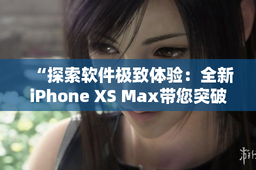 “探索软件极致体验：全新iPhone XS Max带您突破性能边界”