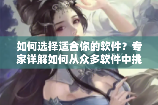 如何选择适合你的软件？专家详解如何从众多软件中挑选最合适的