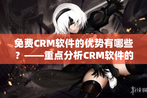 免费CRM软件的优势有哪些？——重点分析CRM软件的优点