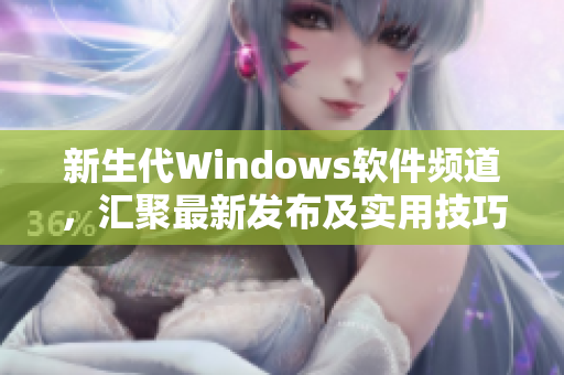 新生代Windows软件频道，汇聚最新发布及实用技巧！