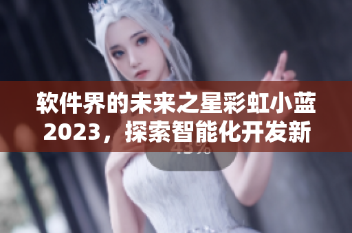 软件界的未来之星彩虹小蓝2023，探索智能化开发新境界