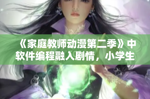 《家庭教师动漫第二季》中软件编程融入剧情，小学生们探索科技新世界