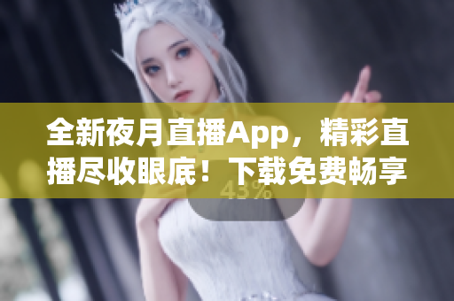 全新夜月直播App，精彩直播尽收眼底！下载免费畅享多元化直播内容。