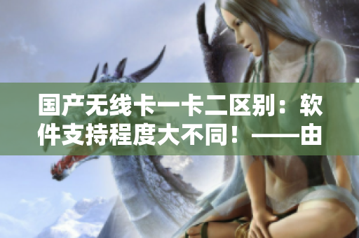 国产无线卡一卡二区别:软件支持程度大不同!——由编辑撰写 国产无线卡一卡二区别:软件支持程度大不同!——由编辑撰写