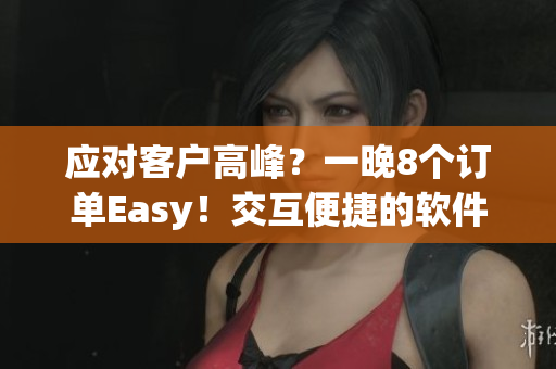 应对客户高峰？一晚8个订单Easy！交互便捷的软件解决方案来了