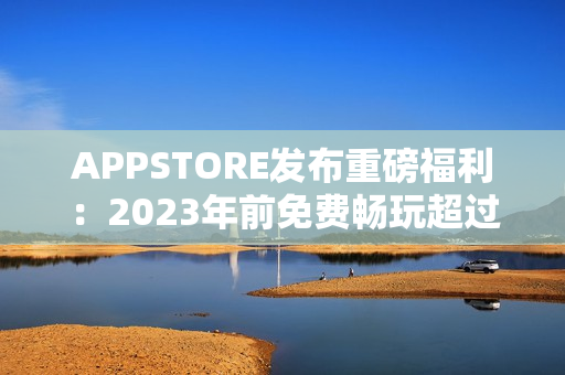 APPSTORE发布重磅福利：2023年前免费畅玩超过万款软件！