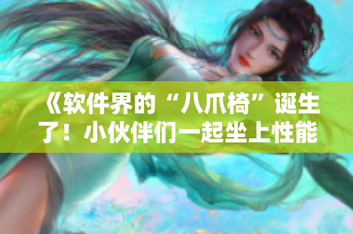 《软件界的“八爪椅”诞生了！小伙伴们一起坐上性能强劲的“炮床”吧》