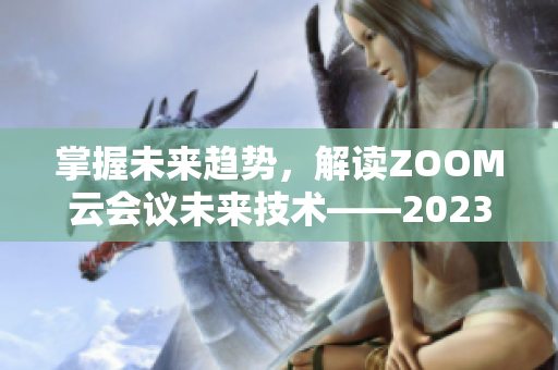 掌握未来趋势，解读ZOOM云会议未来技术——2023版