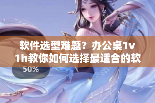 软件选型难题？办公桌1v1h教你如何选择最适合的软件