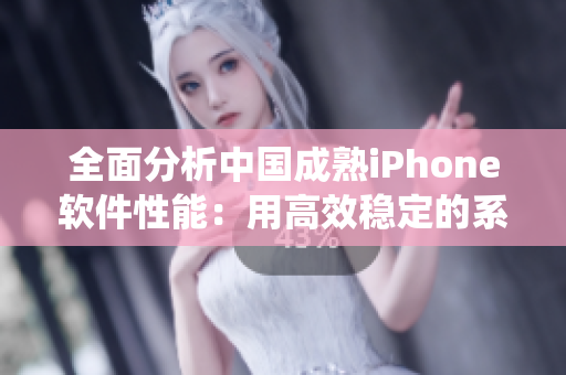 全面分析中国成熟iPhone软件性能：用高效稳定的系统为用户带来卓越体验