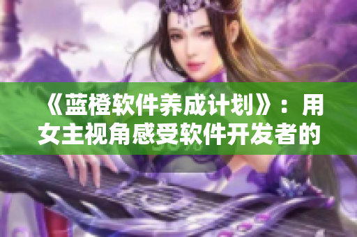 《蓝橙软件养成计划》：用女主视角感受软件开发者的修行之路