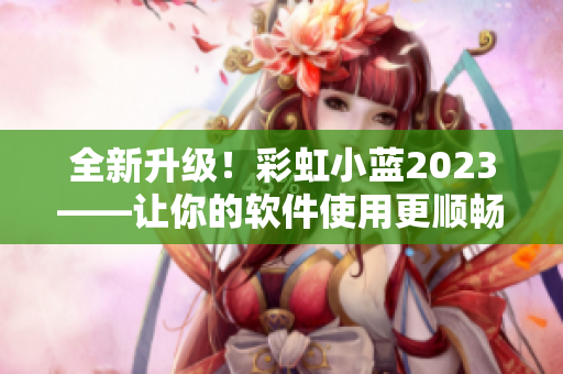 全新升级！彩虹小蓝2023——让你的软件使用更顺畅