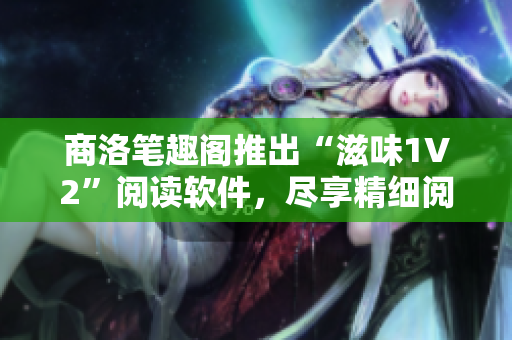 商洛笔趣阁推出“滋味1V2”阅读软件，尽享精细阅读新体验