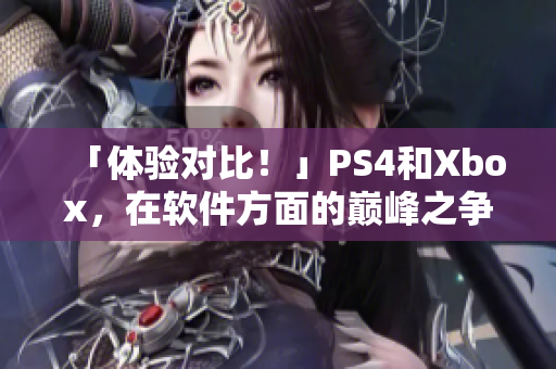 「体验对比！」PS4和Xbox，在软件方面的巅峰之争！