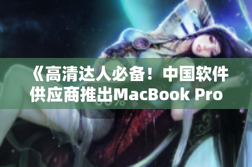 《高清达人必备！中国软件供应商推出MacBook Pro专用软件》