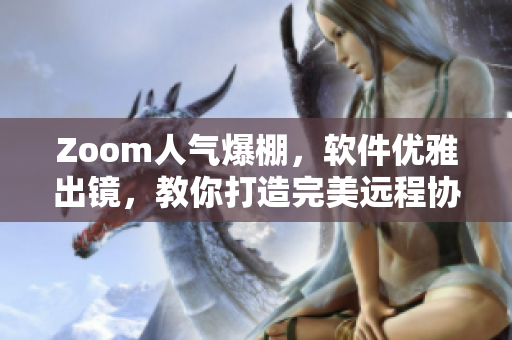 Zoom人气爆棚，软件优雅出镜，教你打造完美远程协作