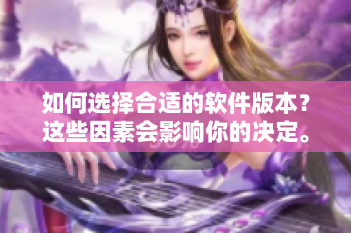 如何选择合适的软件版本？这些因素会影响你的决定。