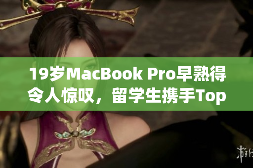 19岁MacBook Pro早熟得令人惊叹，留学生携手Top软件打造未来