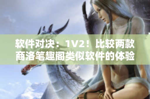 软件对决：1V2！比较两款商洛笔趣阁类似软件的体验感受