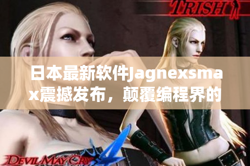 日本最新软件Jagnexsmax震撼发布，颠覆编程界的革命性进展