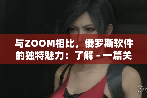 与ZOOM相比，俄罗斯软件的独特魅力：了解 - 一篇关于俄罗斯软件的文章