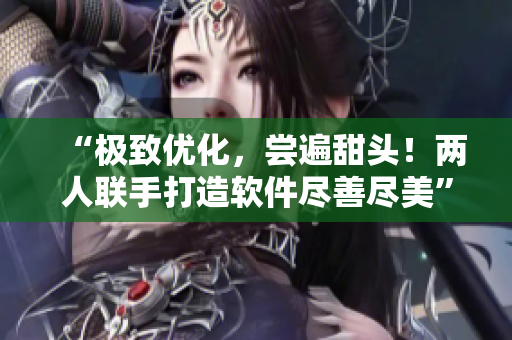 “极致优化，尝遍甜头！两人联手打造软件尽善尽美”